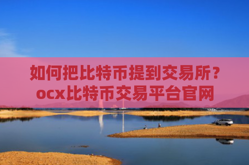 如何把比特币提到交易所？ocx比特币交易平台官网
