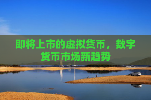 即将上市的虚拟货币,数字货币市场新趋势