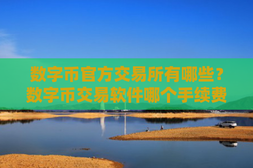 数字币官方交易所有哪些？数字币交易软件哪个手续费低