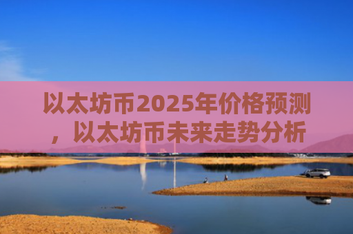 以太坊币2025年价格预测,以太坊币未来走势分析