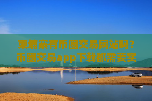 柬埔寨有币圈交易网站吗?币圈交易app下载都需要实名