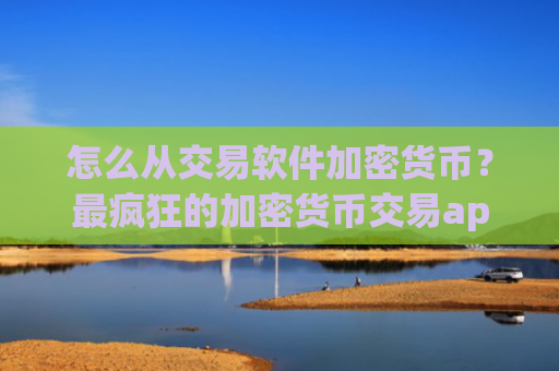 怎么从交易软件加密货币?最疯狂的加密货币交易app