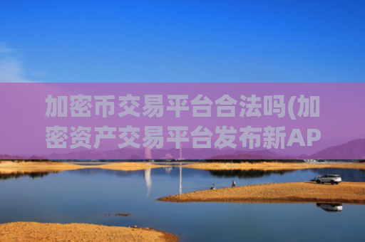 加密币交易平台合法吗(加密资产交易平台发布新APP)