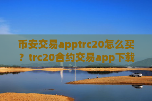 币安交易apptrc20怎么买?trc20合约交易app下载排名榜