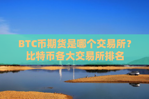 BTC币期货是哪个交易所?比特币各大交易所排名