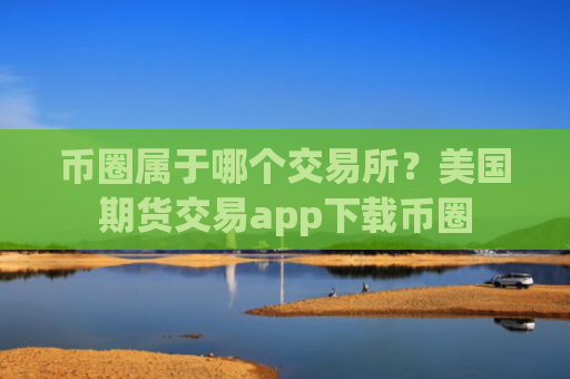 币圈属于哪个交易所？美国期货交易app下载币圈