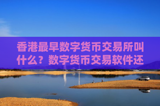 香港最早数字货币交易所叫什么？数字货币交易软件还没关