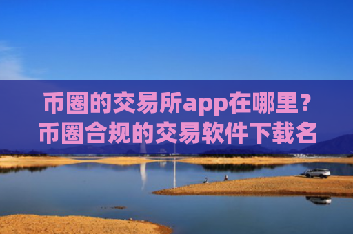 币圈的交易所app在哪里?币圈合规的交易软件下载名单