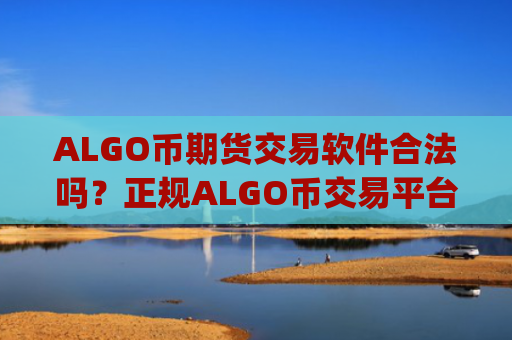 ALGO币期货交易软件合法吗?正规ALGO币交易平台app.官网下载.中国