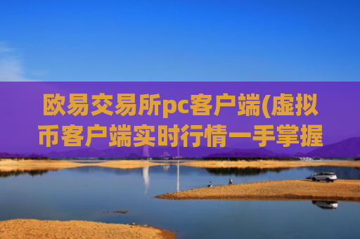 欧易交易所pc客户端(虚拟币客户端实时行情一手掌握)