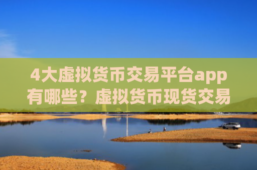 4大虚拟货币交易平台app有哪些？虚拟货币现货交易网站期货