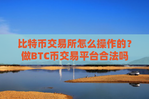 比特币交易所怎么操作的?做BTC币交易平台合法吗