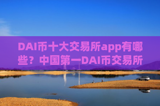 DAI币十大交易所app有哪些？中国第一DAI币交易所