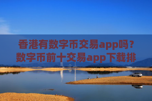 香港有数字币交易app吗?数字币前十交易app下载排名