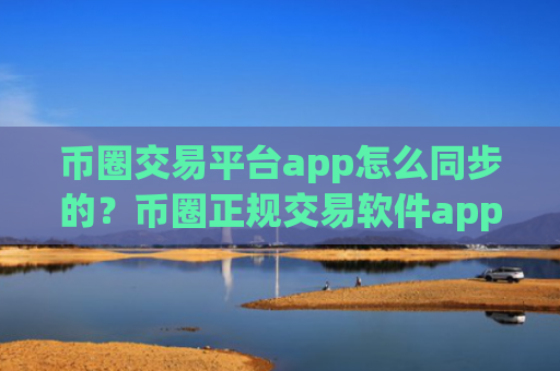 币圈交易平台app怎么同步的？币圈正规交易软件app排名