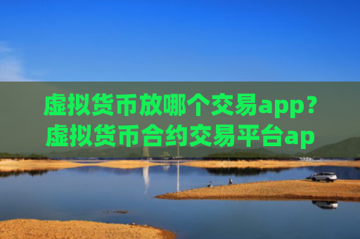 虚拟货币放哪个交易app？虚拟货币合约交易平台app官网