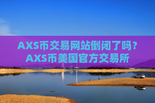 AXS币交易网站倒闭了吗？AXS币美国官方交易所