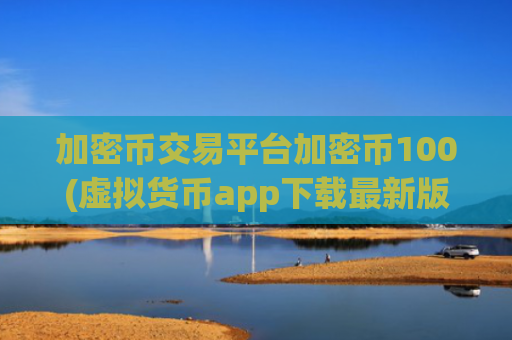 加密币交易平台加密币100(虚拟货币app下载最新版)