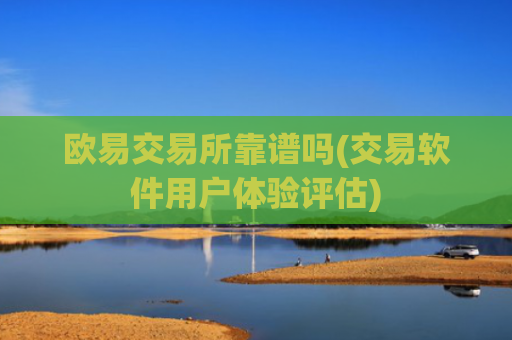 欧易交易所靠谱吗(交易软件用户体验评估)