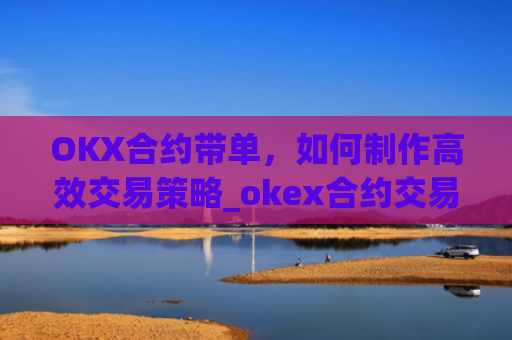OKX合约带单,如何制作高效交易策略_okex合约交易教程图解