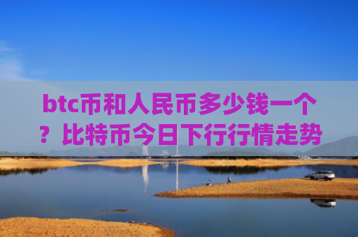btc币和人民币多少钱一个？比特币今日下行行情走势(现价699201.12元)