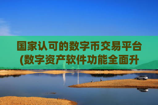 国家认可的数字币交易平台(数字资产软件功能全面升级)