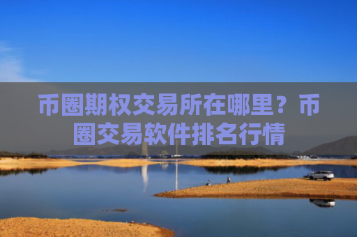 币圈期权交易所在哪里?币圈交易软件排名行情