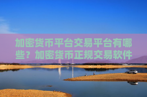 加密货币平台交易平台有哪些？加密货币正规交易软件下载