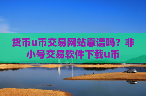 货币u币交易网站靠谱吗?非小号交易软件下载u币