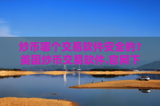 炒币哪个交易软件安全的?美国炒币交易软件.官网下载.中国