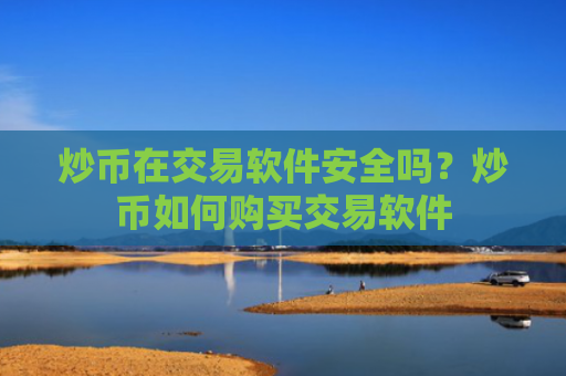 炒币在交易软件安全吗?炒币如何购买交易软件