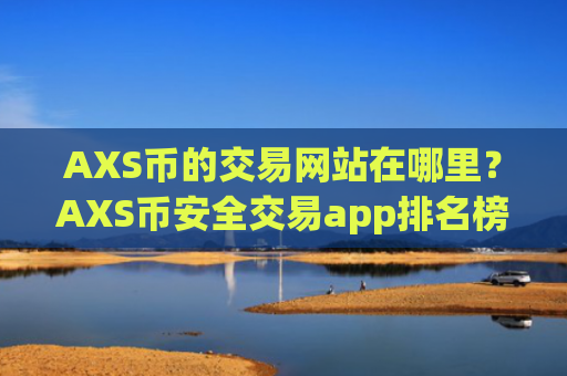 AXS币的交易网站在哪里?AXS币安全交易app排名榜