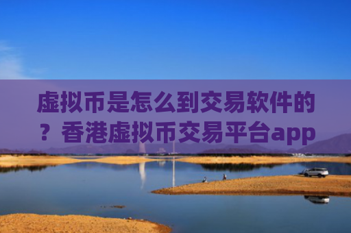 虚拟币是怎么到交易软件的?香港虚拟币交易平台app第一家