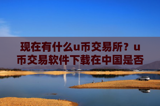 现在有什么u币交易所？u币交易软件下载在中国是否合法