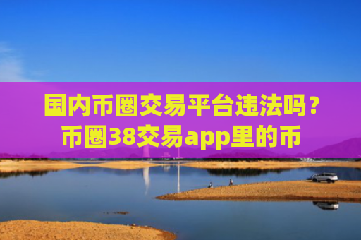 国内币圈交易平台违法吗？币圈38交易app里的币