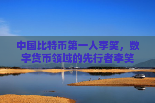 中国比特币第一人李笑，数字货币领域的先行者李笑