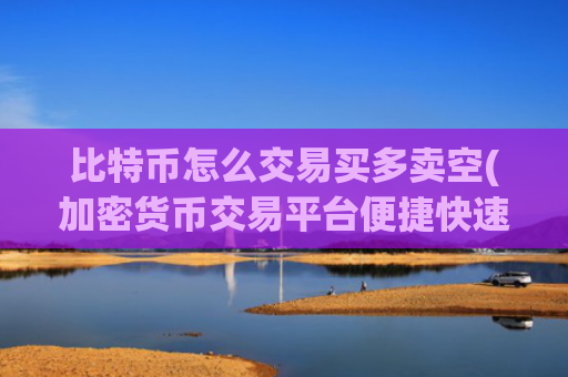 比特币怎么交易买多卖空(加密货币交易平台便捷快速)