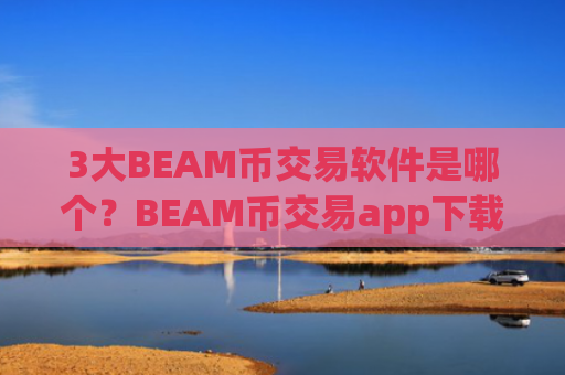 3大BEAM币交易软件是哪个？BEAM币交易app下载怎么用不了