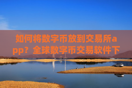 如何将数字币放到交易所app？全球数字币交易软件下载报价