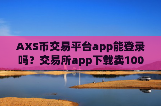 AXS币交易平台app能登录吗？交易所app下载卖100个AXS币