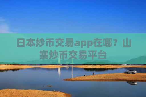 日本炒币交易app在哪？山寨炒币交易平台