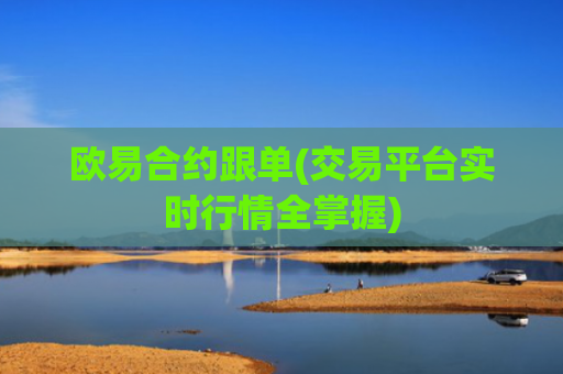 欧易合约跟单(交易平台实时行情全掌握)