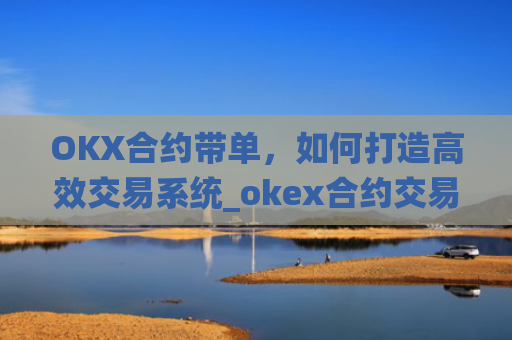 OKX合约带单,如何打造高效交易系统_okex合约交易教程图解