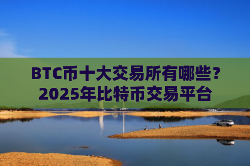 BTC币十大交易所有哪些？2025年比特币交易平台