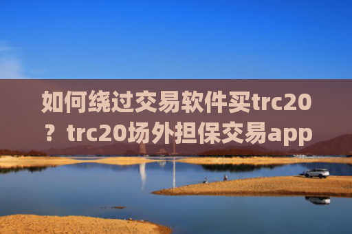 如何绕过交易软件买trc20?trc20场外担保交易app
