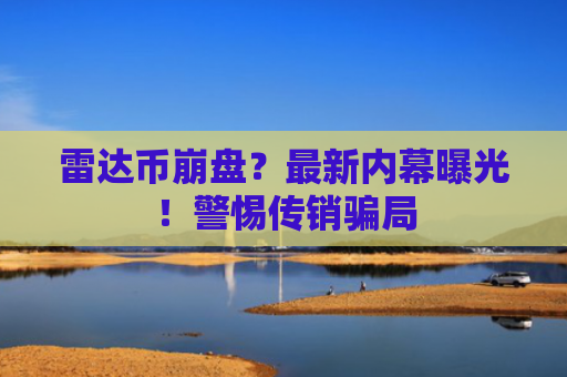 雷达币崩盘？最新内幕曝光！警惕传销骗局