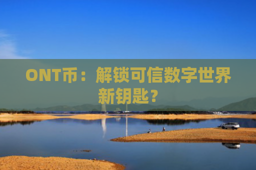 ONT币：解锁可信数字世界新钥匙？