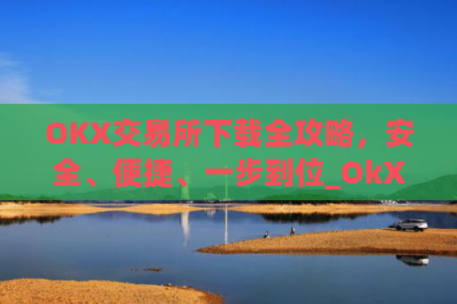 OKX交易所下载全攻略，安全、便捷、一步到位_OkX怎么下载