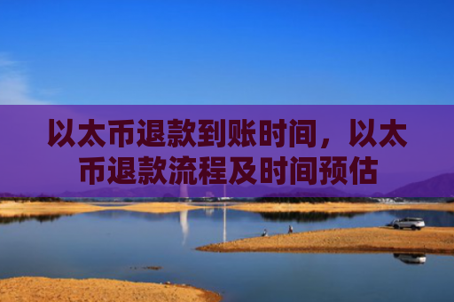 以太币退款到账时间,以太币退款流程及时间预估