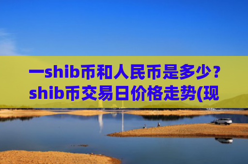 一shib币和人民币是多少?shib币交易日价格走势(现价0.00017367元)